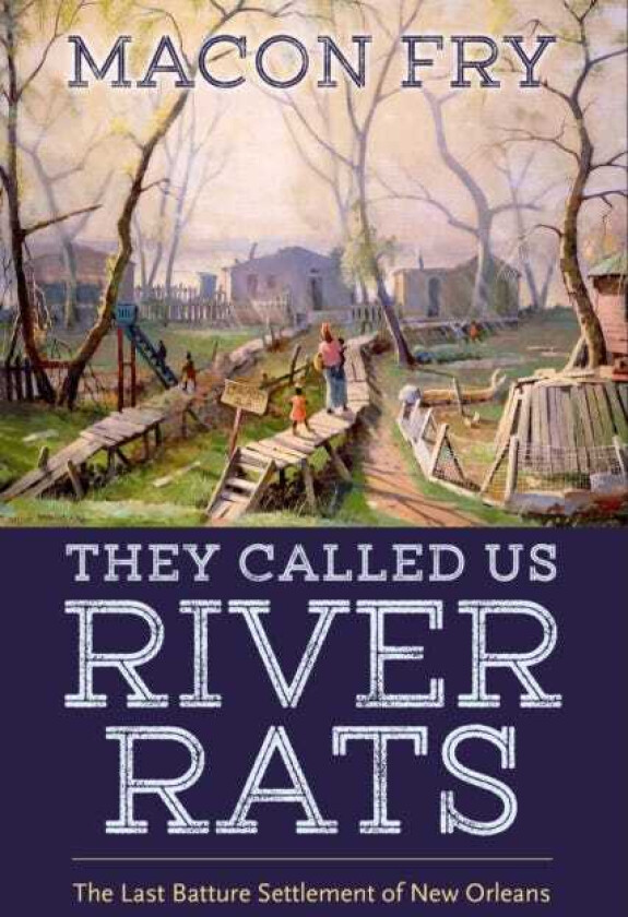 They Called Us River Rats The Last Batture Settlement of New Orleans