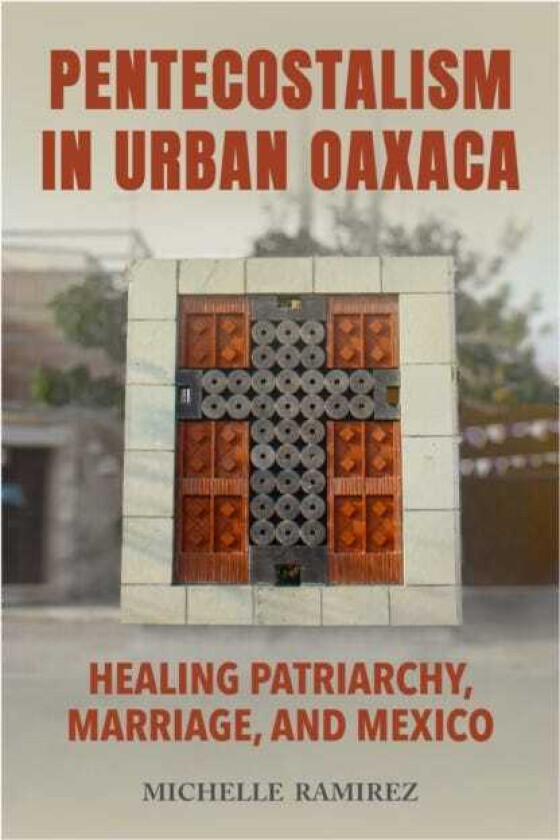 Pentecostalism in Urban Oaxaca Healing Patriarchy, Marriage, and Mexico