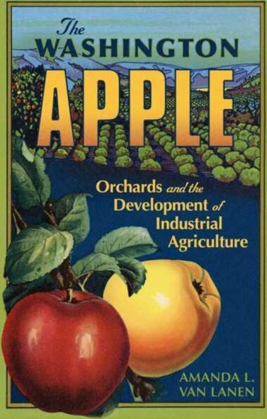 The Washington Apple Volume 7 Orchards and the Development of Industrial Agriculture