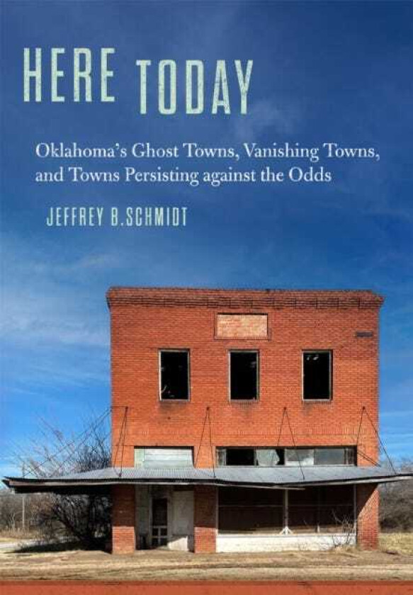 Here Today Oklahoma's Ghost Towns, Vanishing Towns, and Towns Persisting against the Odds