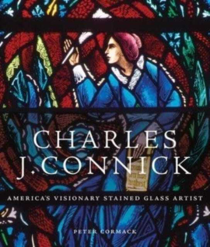 Charles J. Connick America’s Visionary Stained Glass Artist