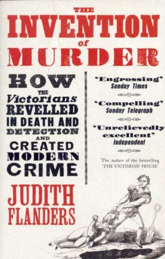 The Invention of Murder How the Victorians Revelled in Death and Detection and Created Modern Crime