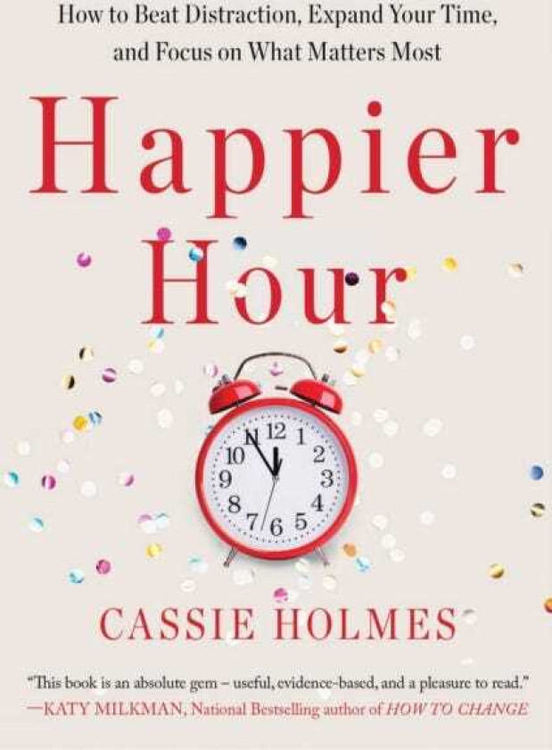 Happier Hour How to Beat Distraction, Expand Your Time, and Focus on What Matters Most