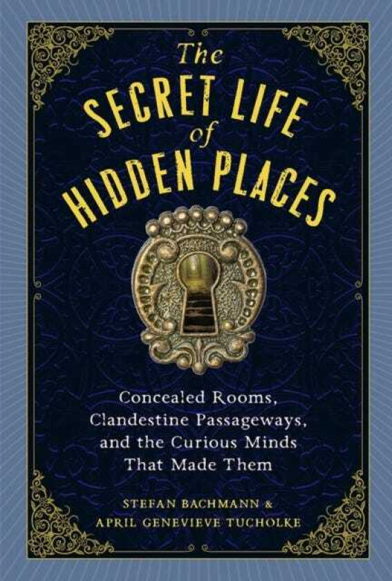 The Secret Life of Secret Places Hidden Rooms, Clandestine Passageways, and the Curious Minds That Made Them