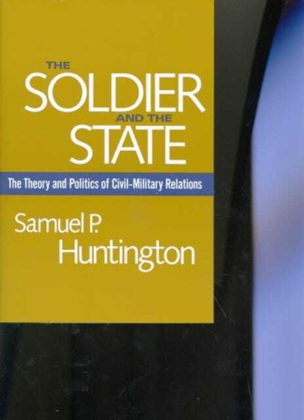 The Soldier and the State The Theory and Politics of Civil–Military Relations