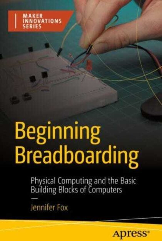 Beginning Breadboarding Physical Computing and the Basic Building Blocks of Computers