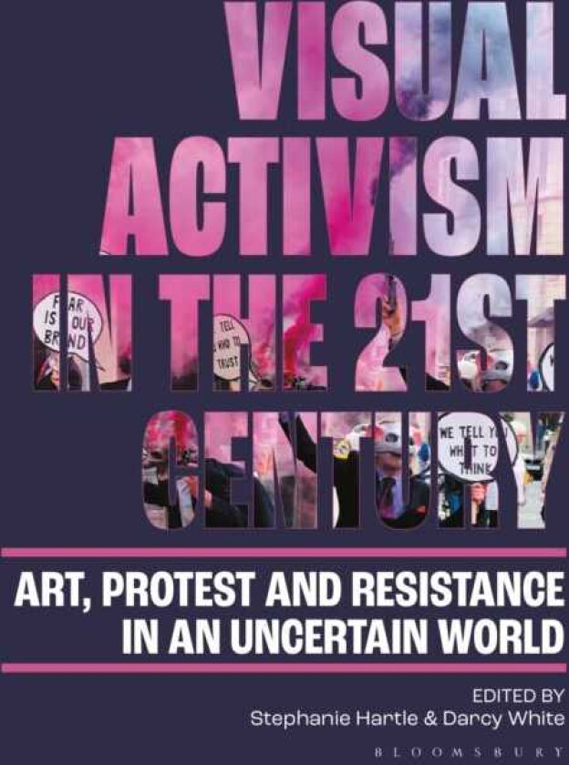 Visual Activism in the 21st Century Art, Protest and Resistance in an Uncertain World