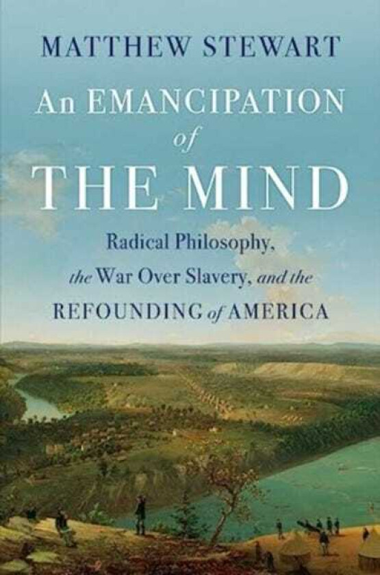 An Emancipation of the Mind Radical Philosophy, the War over Slavery, and the Refounding of America