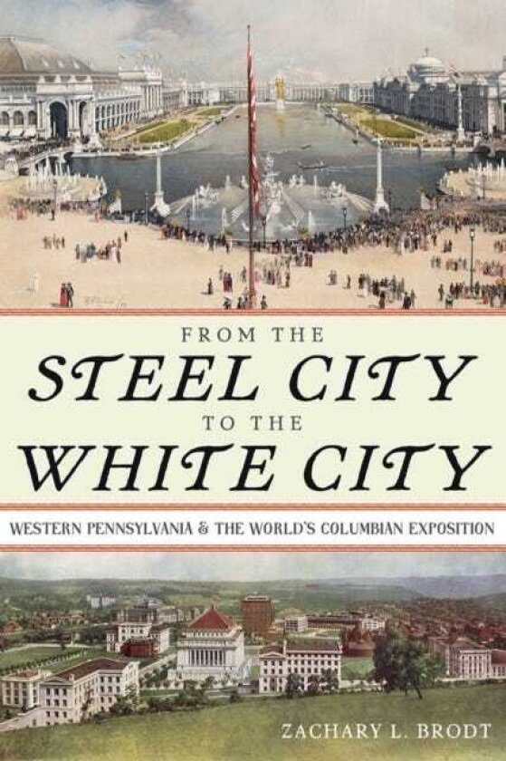 From the Steel City to the White City Western Pennsylvania and the World's Columbian Exposition