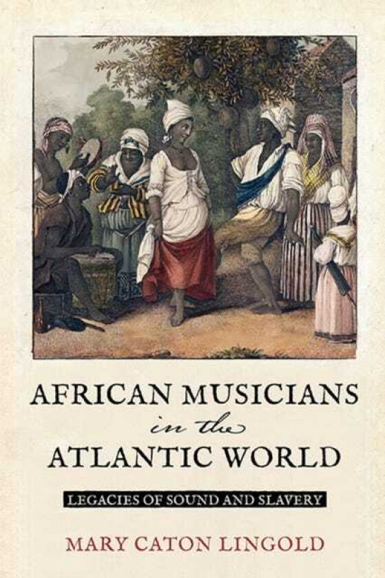 African Musicians in the Atlantic World Legacies of Sound and Slavery