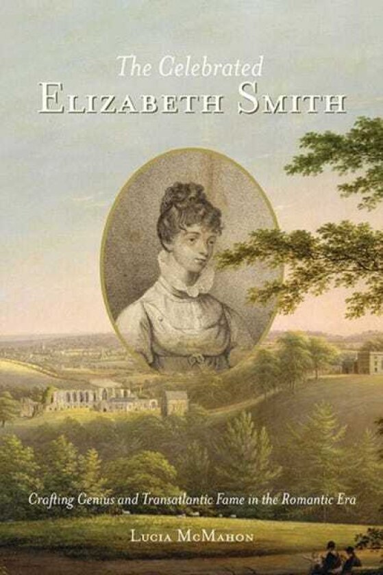 The Celebrated Elizabeth Smith Crafting Genius and Transatlantic Fame in the Romantic Era