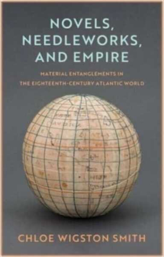 Novels, Needleworks, and Empire Material Entanglements in the EighteenthCentury Atlantic World