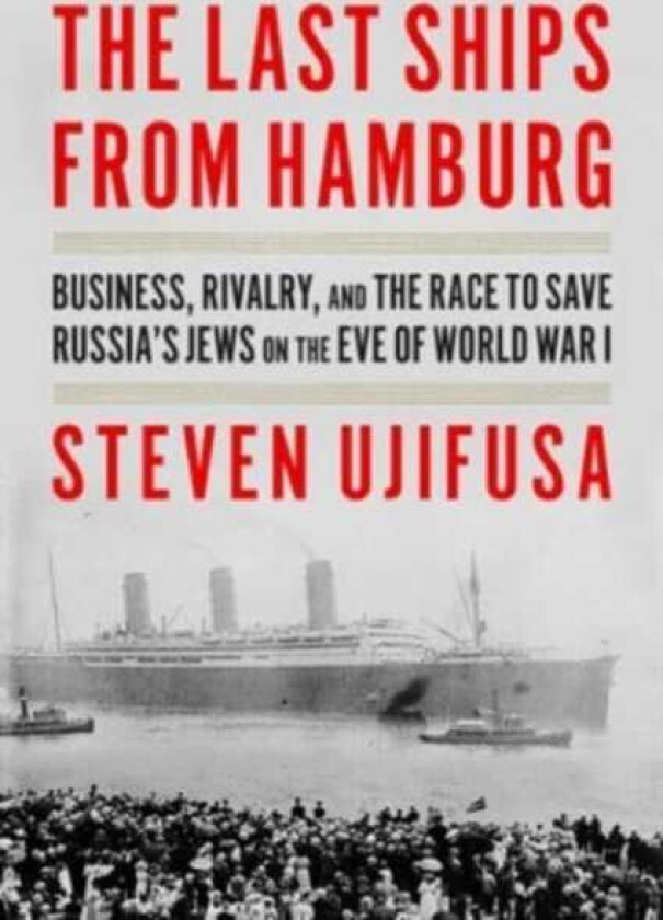 The Last Ships from Hamburg Business, Rivalry, and the Race to Save Russia's Jews on the Eve of World War I
