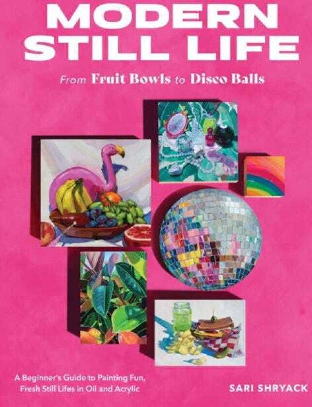 Modern Still Life: From Fruit Bowls to Disco Balls A beginner's guide to painting fun, fresh still lifes in oil and acrylic