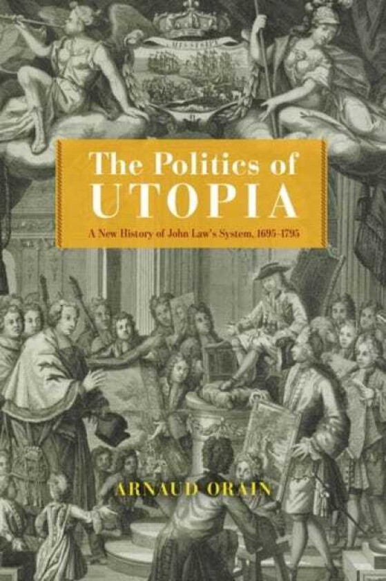 The Politics of Utopia A New History of John Law's System, 1695–1795
