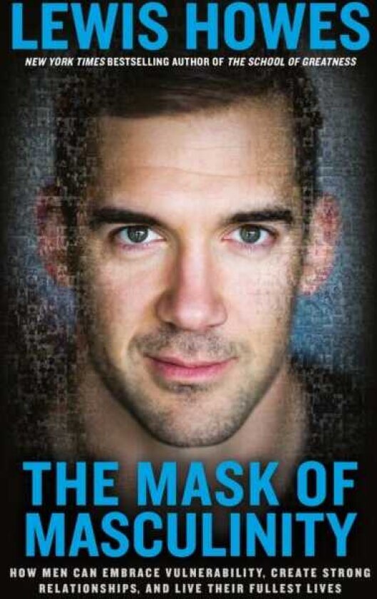 The Mask of Masculinity How Men Can Embrace Vulnerability, Create Strong Relationships, and Live Their Fullest Lives