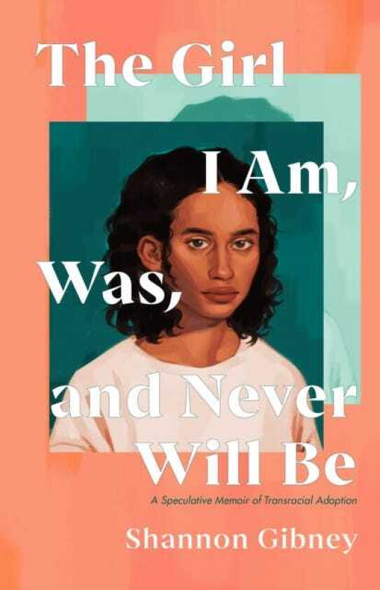 The Girl I Am, Was, and Never Will Be A Speculative Memoir of Transracial Adoption
