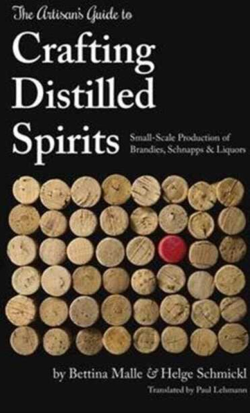 The Artisan's Guide to Crafting Distilled Spirits SmallScale Production of Brandies, Schnapps and Liquors