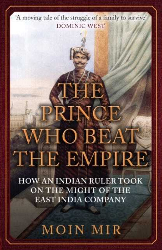 The Prince Who Beat the Empire How an Indian Ruler Took on the Might of the East India Company