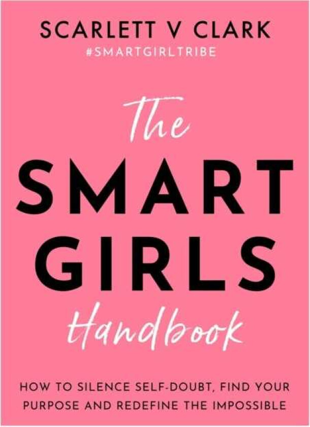 Smart Girls Handbook  How to Silence Selfdoubt, Find Your Purpose and Redefine the Impossible