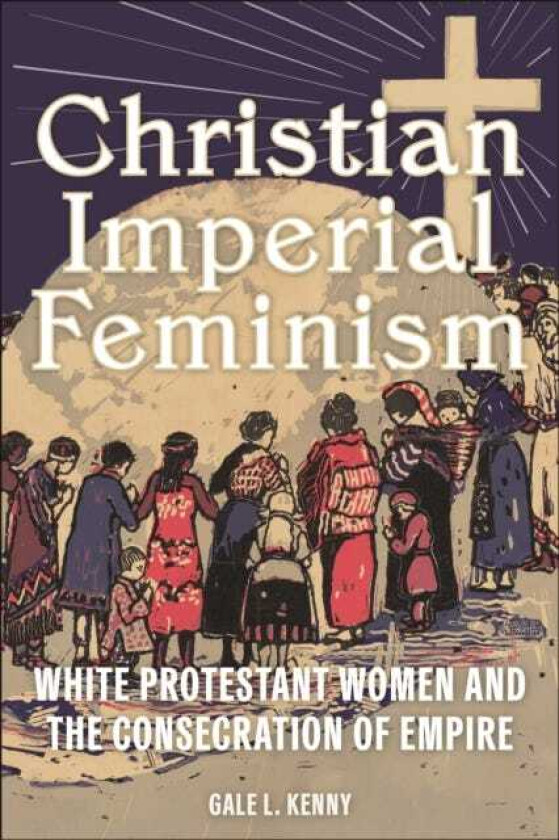 Christian Imperial Feminism  White Protestant Women and the Consecration of Empire