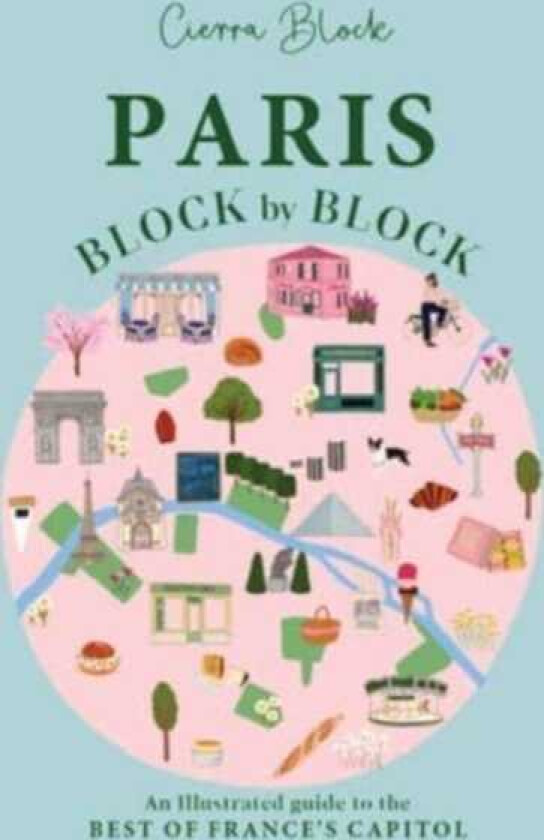 Paris, Block by Block An Illustrated Guide to the Best of France's Capital