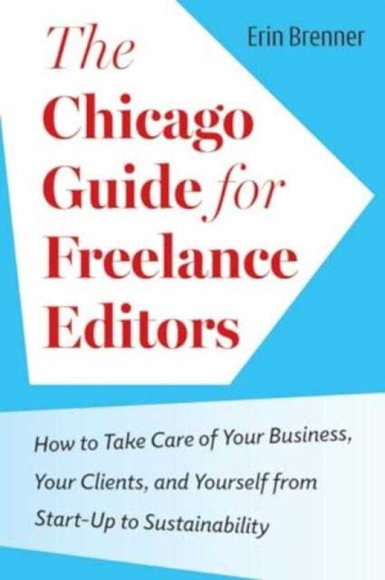 The Chicago Guide for Freelance Editors How to Take Care of Your Business, Your Clients, and Yourself from StartUp to Sustainability
