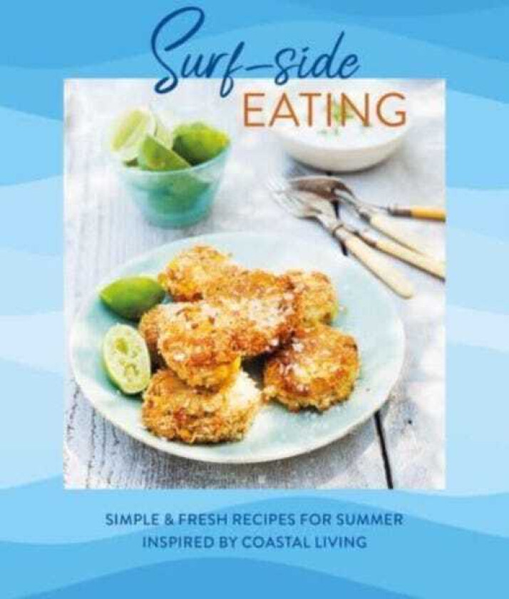 Surfside Eating Simple & Fresh Recipes for Summer Inspired by Coastal Living