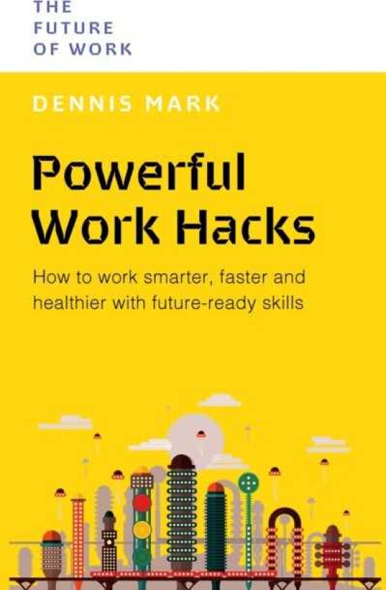 Powerful Work Hacks How to Work Smarter, Faster and Healthier with FutureReady Skills