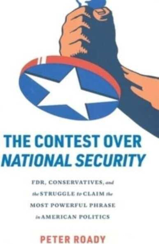 The Contest over National Security FDR, Conservatives, and the Struggle to Claim the Most Powerful Phrase in American Politics