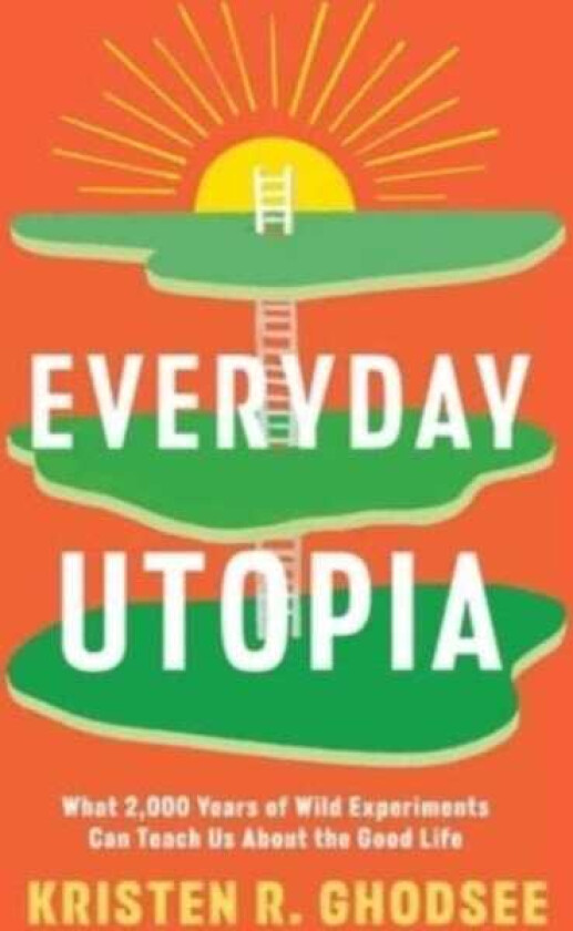 Everyday Utopia  What 2,000 Years of Wild Experiments Can Teach Us About the Good Life