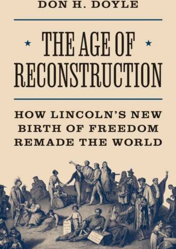 The Age of Reconstruction How Lincoln’s New Birth of Freedom Remade the World