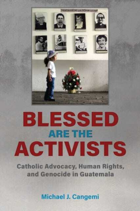 Blessed Are the Activists Catholic Advocacy, Human Rights, and Genocide in Guatemala