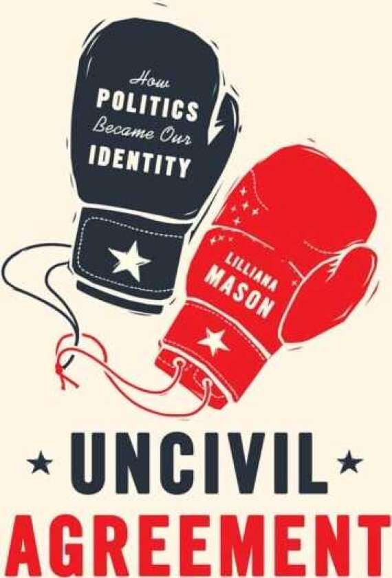 Uncivil Agreement How Politics Became Our Identity
