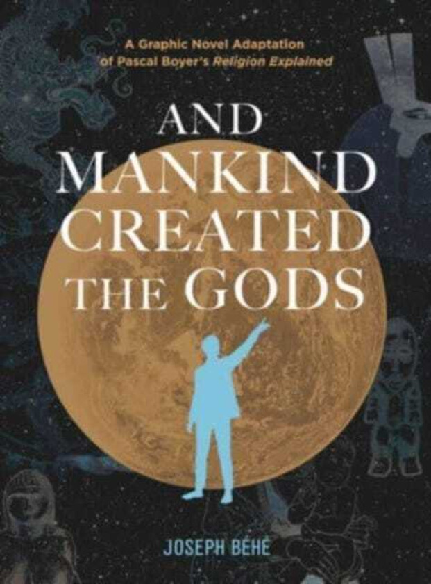 And Mankind Created the Gods A Graphic Novel Adaptation of Pascal Boyer’s Religion Explained