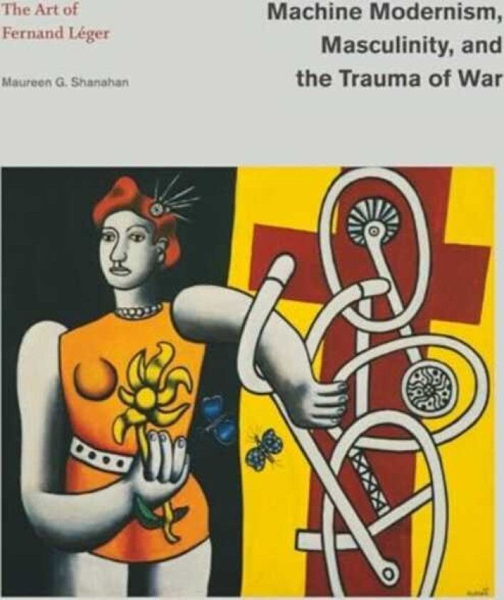 Machine Modernism, Masculinity, and the Trauma of War The Art of Fernand Leger