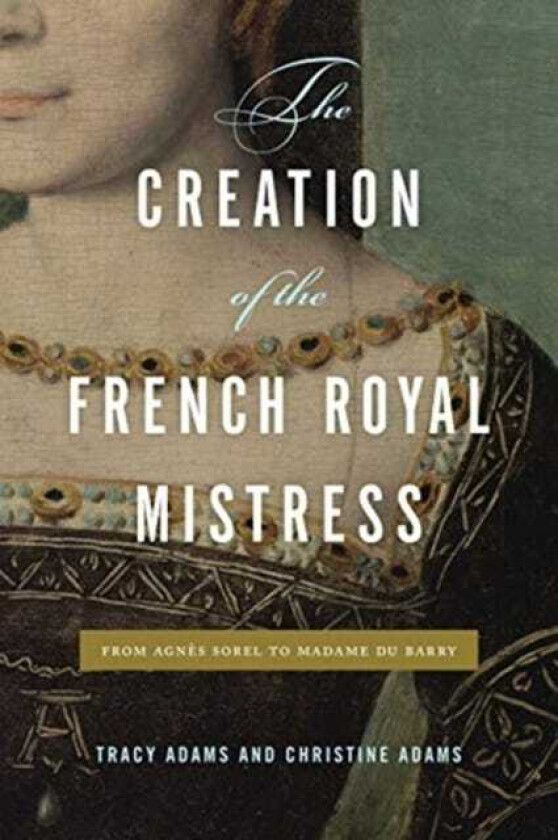 The Creation of the French Royal Mistress From Agnes Sorel to Madame Du Barry