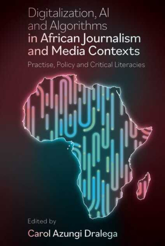 Digitisation, AI and Algorithms in African Journalism and Media Contexts Practice, Policy and Critical Literacies