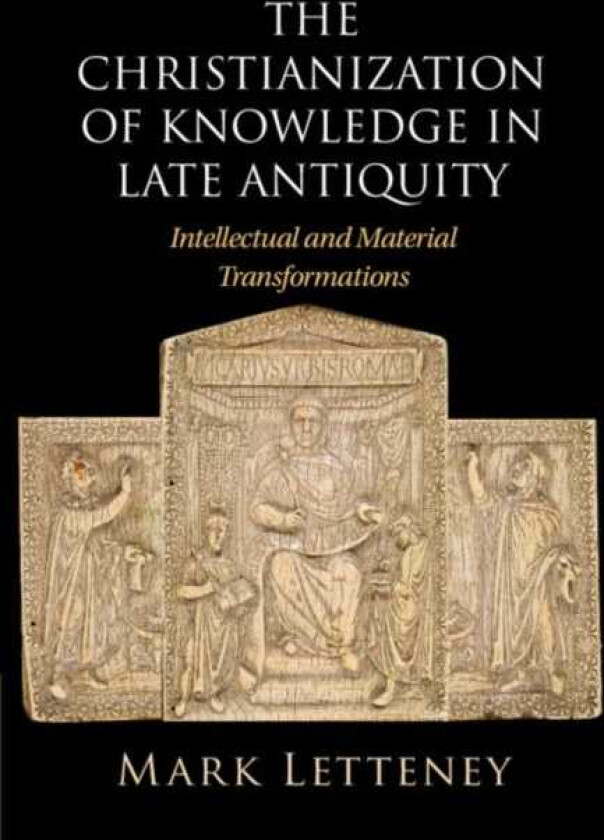The Christianization of Knowledge in Late Antiquity Intellectual and Material Transformations