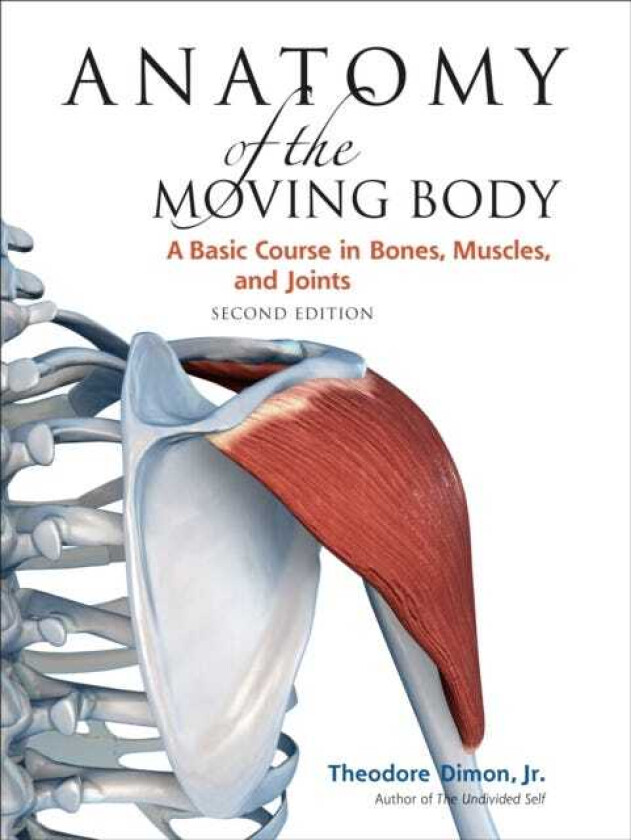 Anatomy of the Moving Body, Second Edition  A Basic Course in Bones, Muscles, and Joints