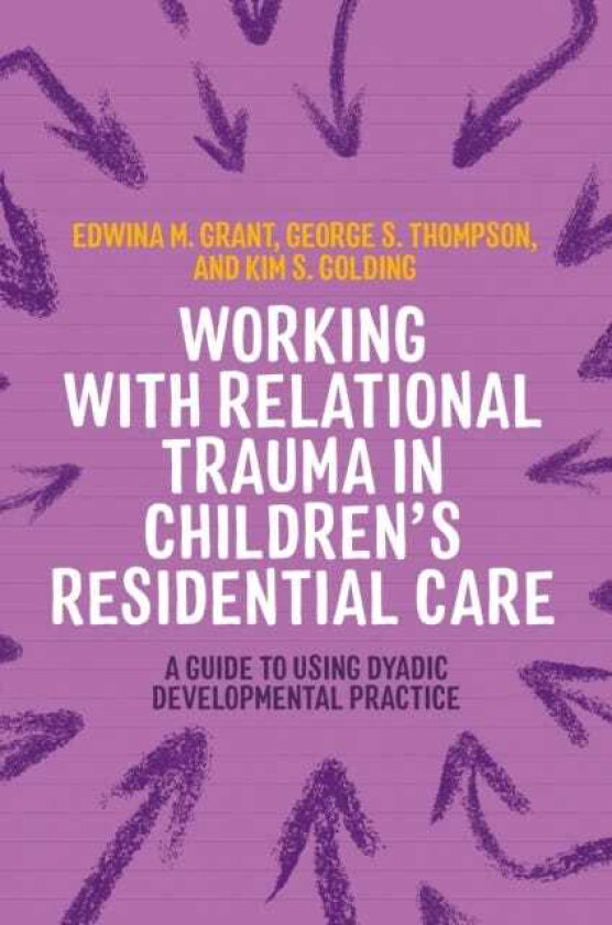 Working with Relational Trauma in Children's Residential Care A Guide to Using Dyadic Developmental Practice