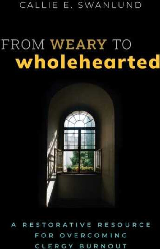 From Weary to Wholehearted A Restorative Resource for Overcoming Clergy Burnout