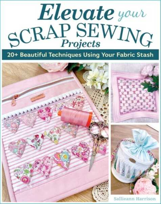 Elevate Your Scrap Sewing Projects 20+ Beautiful Techniques Using Your Fabric Stash
