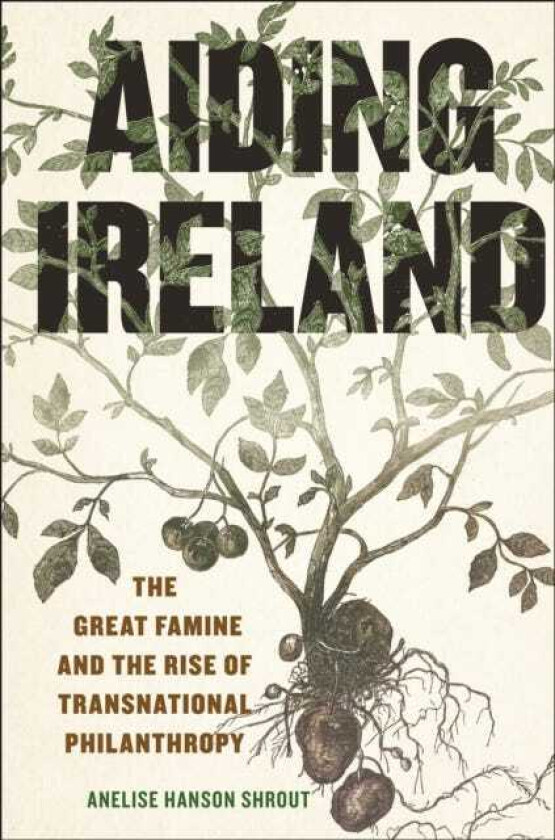 Aiding Ireland The Great Famine and the Rise of Transnational Philanthropy