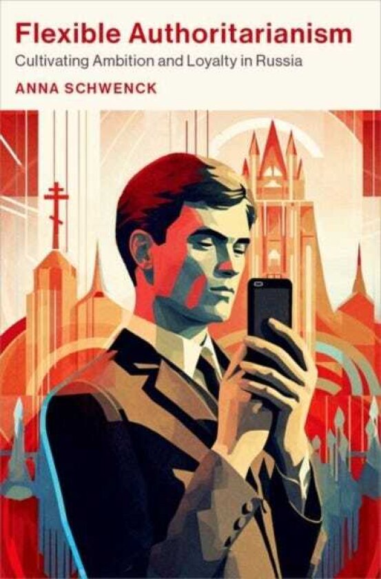 Flexible Authoritarianism Cultivating Ambition and Loyalty in Russia