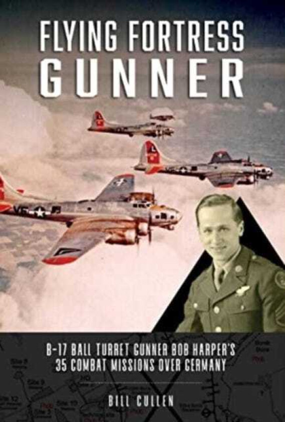 Flying Fortress Gunner B17 Ball Turret Gunner Bob Harper's 35 Combat Missions over Germany