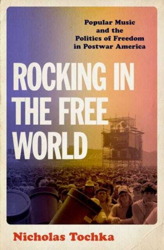 Rocking in the Free World Popular Music and the Politics of Freedom in Postwar America