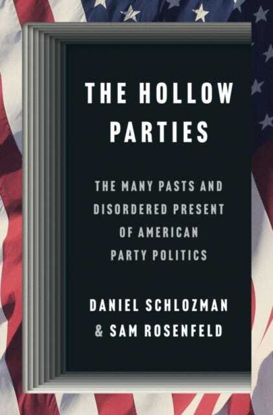 The Hollow Parties The Many Pasts and Disordered Present of American Party Politics