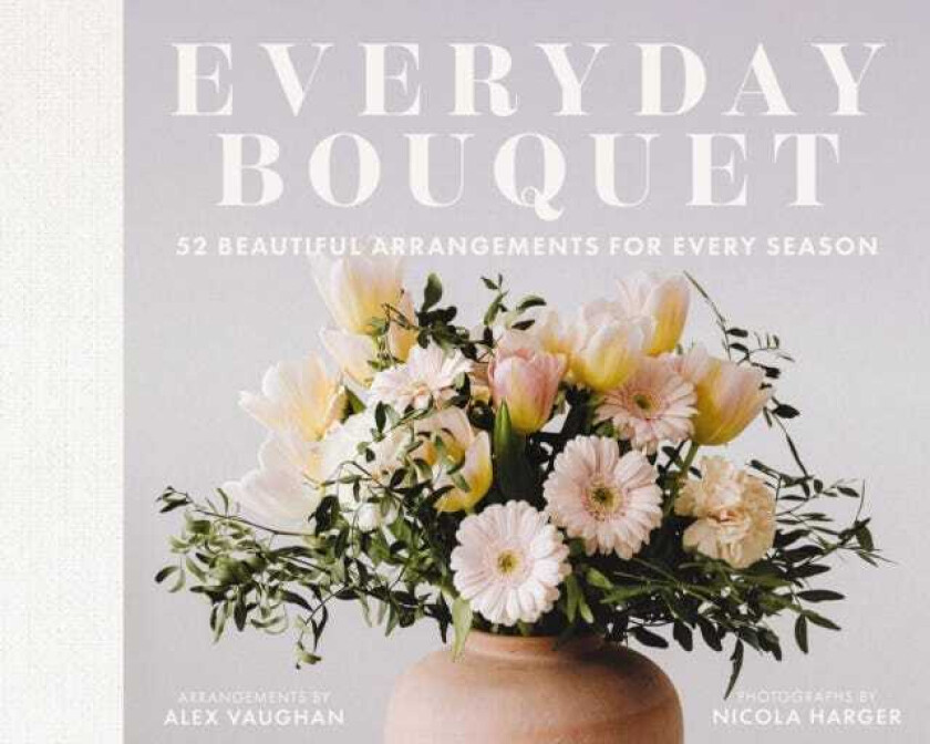 Everyday Bouquet 52 Beautiful Arrangements for Every Season