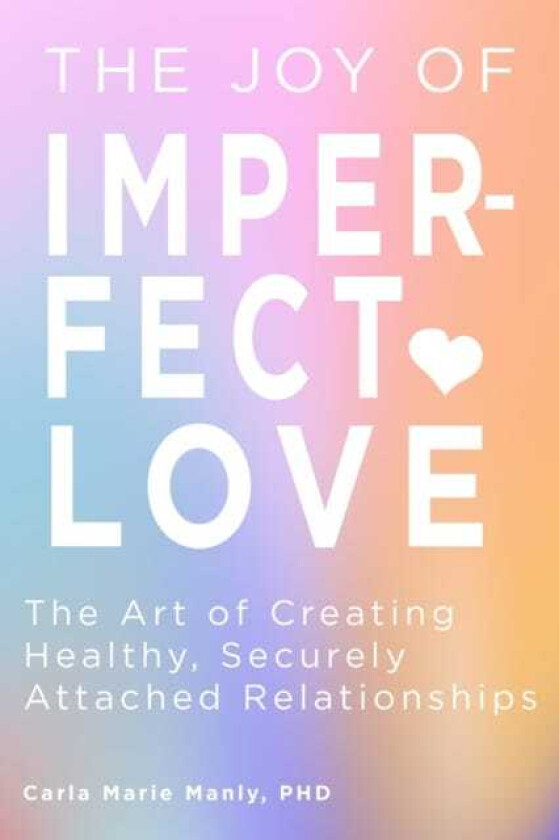 The Joy of Imperfect Love The Art of Creating Healthy, Securely Attached Relationships
